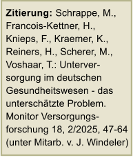 Zitierung: Schrappe, M., Francois-Kettner, H., Knieps, F., Kraemer, K., Reiners, H., Scherer, M., Voshaar, T.: Unterver-sorgung im deutschen Gesundheitswesen - das unterschtzte Problem. Monitor Versorgungs-forschung 18, 2/2025, 47-64 (unter Mitarb. v. J. Windeler)